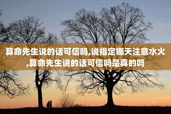 算命先生说的话可信吗,说指定哪天注意水火,算命先生说的话可信吗是真的吗