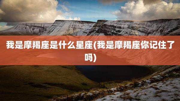 我是摩羯座是什么星座(我是摩羯座你记住了吗)