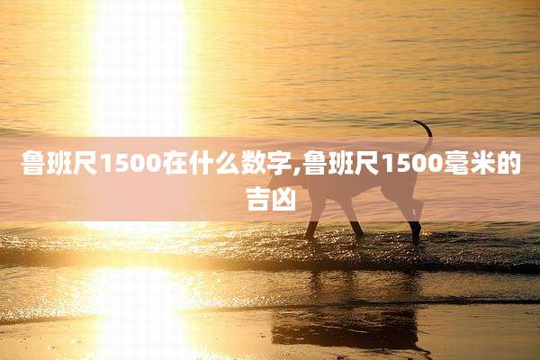 鲁班尺1500在什么数字,鲁班尺1500毫米的吉凶