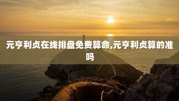 元亨利贞在线排盘免费算命,元亨利贞算的准吗