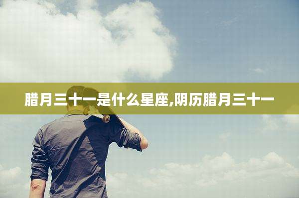 腊月三十一是什么星座,阴历腊月三十一
