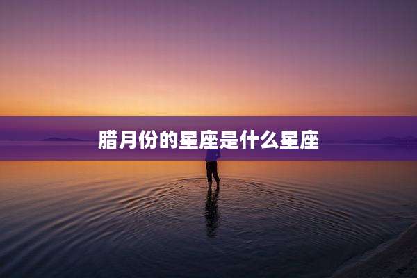 腊月份的星座是什么星座