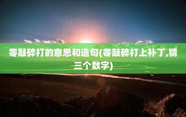零敲碎打的意思和造句(零敲碎打上补丁,猜三个数字)