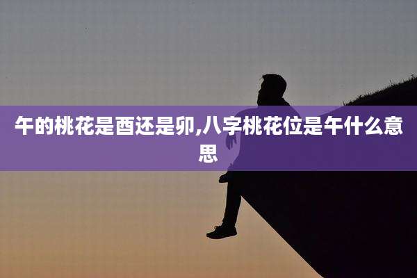 午的桃花是酉还是卯,八字桃花位是午什么意思