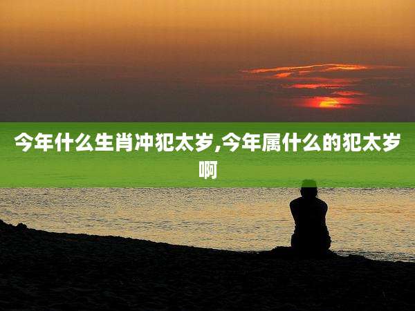 今年什么生肖冲犯太岁,今年属什么的犯太岁啊