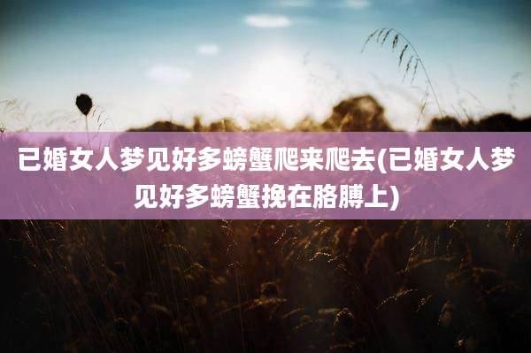 已婚女人梦见好多螃蟹爬来爬去(已婚女人梦见好多螃蟹挽在胳膊上)