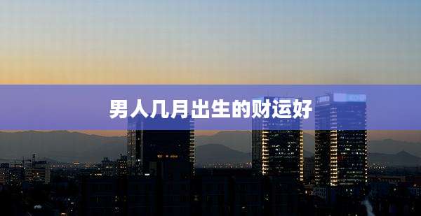 男人几月出生的财运好