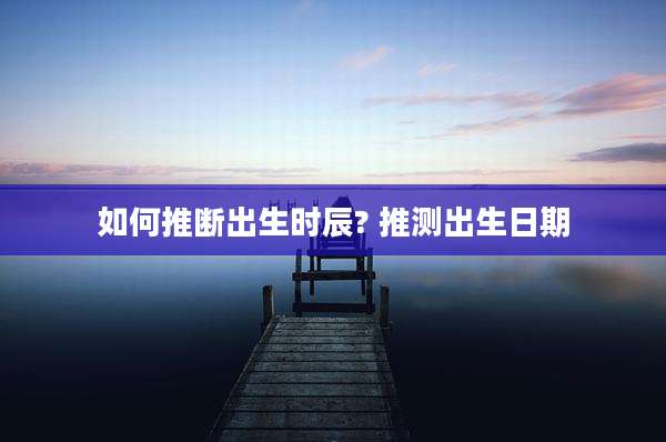 如何推断出生时辰? 推测出生日期