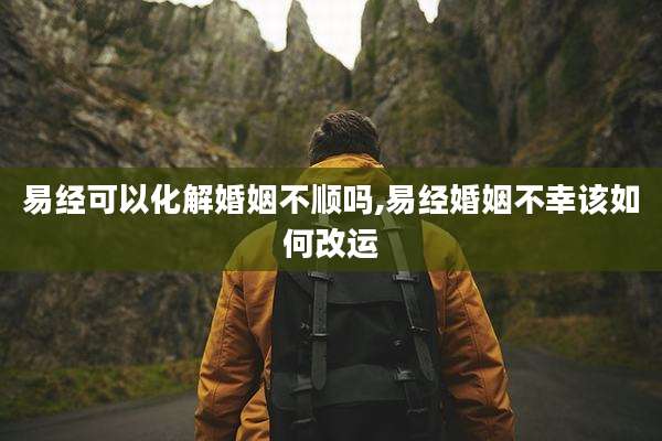 易经可以化解婚姻不顺吗,易经婚姻不幸该如何改运