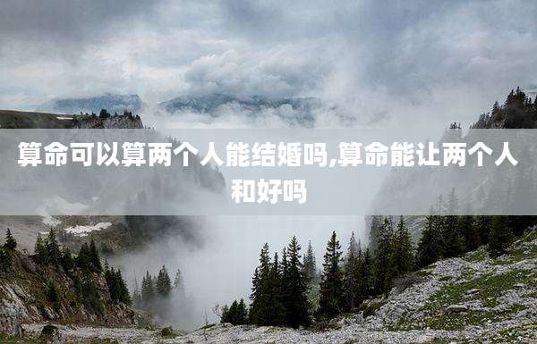 算命可以算两个人能结婚吗,算命能让两个人和好吗