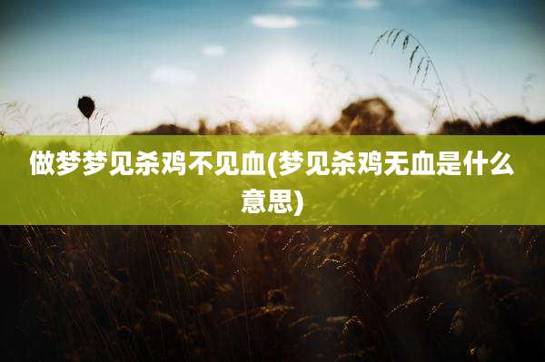 做梦梦见杀鸡不见血(梦见杀鸡无血是什么意思)