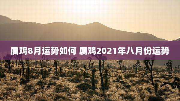 属鸡8月运势如何 属鸡2021年八月份运势