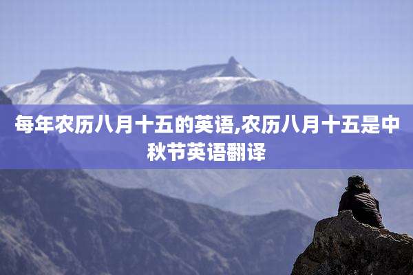 每年农历八月十五的英语,农历八月十五是中秋节英语翻译