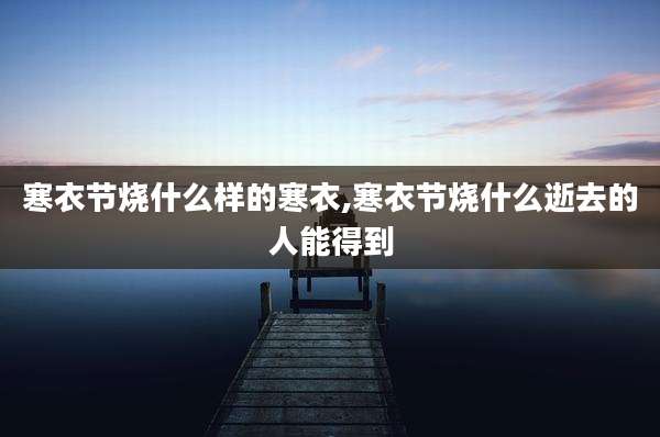 寒衣节烧什么样的寒衣,寒衣节烧什么逝去的人能得到