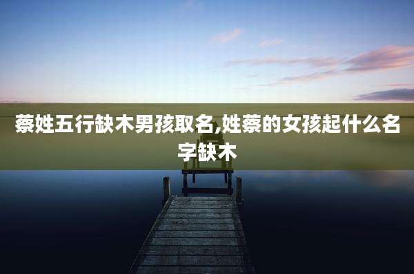 蔡姓五行缺木男孩取名,姓蔡的女孩起什么名字缺木