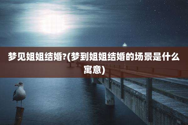 梦见姐姐结婚?(梦到姐姐结婚的场景是什么寓意)