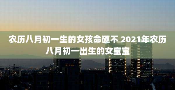 农历八月初一生的女孩命硬不 2021年农历八月初一出生的女宝宝