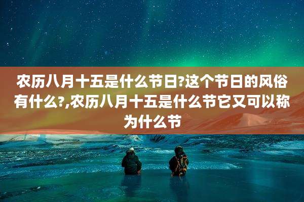 农历八月十五是什么节日?这个节日的风俗有什么?,农历八月十五是什么节它又可以称为什么节