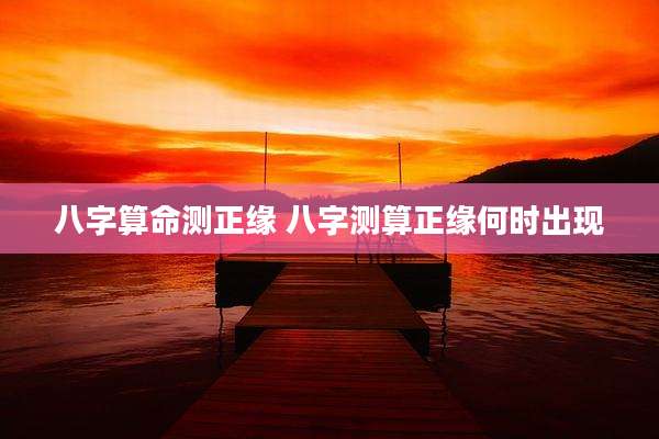 八字算命测正缘 八字测算正缘何时出现