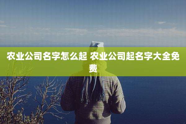 农业公司名字怎么起 农业公司起名字大全免费
