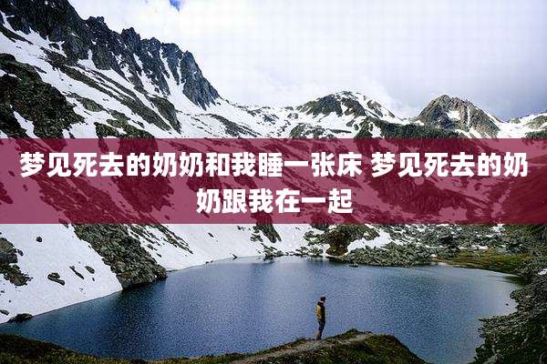 梦见死去的奶奶和我睡一张床 梦见死去的奶奶跟我在一起