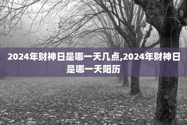 2024年财神日是哪一天几点,2024年财神日是哪一天阳历