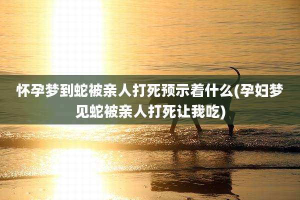 怀孕梦到蛇被亲人打死预示着什么(孕妇梦见蛇被亲人打死让我吃)