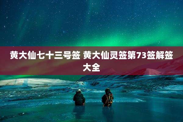 黄大仙七十三号签 黄大仙灵签第73签解签大全