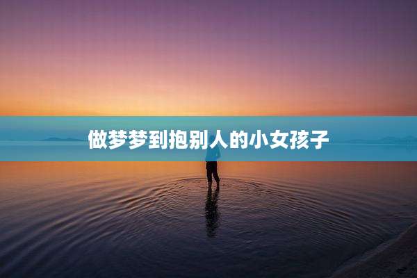 做梦梦到抱别人的小女孩子