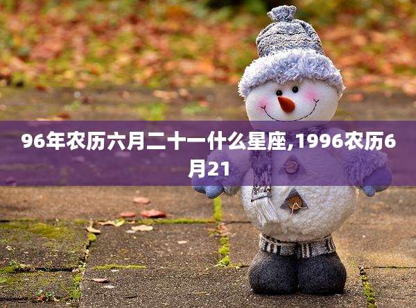 96年农历六月二十一什么星座,1996农历6月21