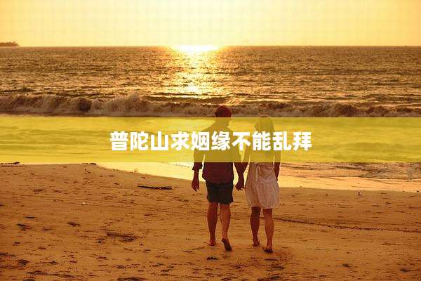 普陀山求姻缘不能乱拜