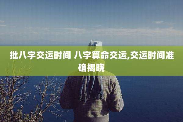 批八字交运时间 八字算命交运,交运时间准确揭晓