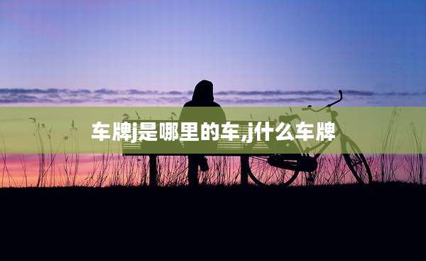 车牌j是哪里的车,j什么车牌