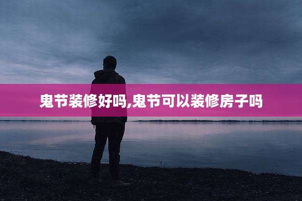 鬼节装修好吗,鬼节可以装修房子吗