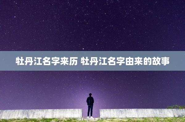 牡丹江名字来历 牡丹江名字由来的故事