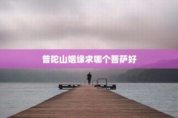 普陀山姻缘求哪个菩萨好