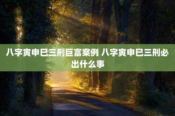 八字寅申巳三刑巨富案例 八字寅申巳三刑必出什么事