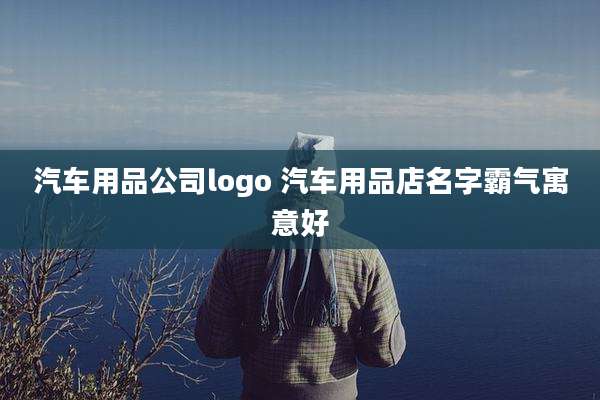 汽车用品公司logo 汽车用品店名字霸气寓意好