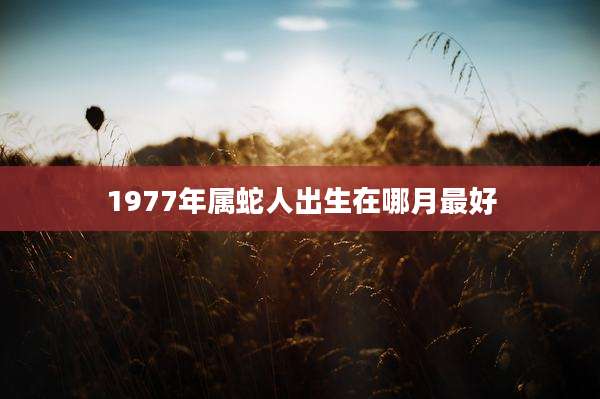 1977年属蛇人出生在哪月最好