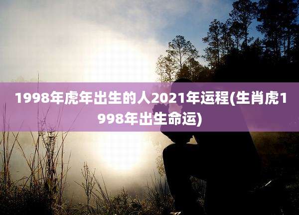 1998年虎年出生的人2021年运程(生肖虎1998年出生命运)