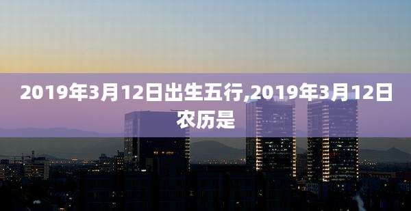2019年3月12日出生五行,2019年3月12日农历是
