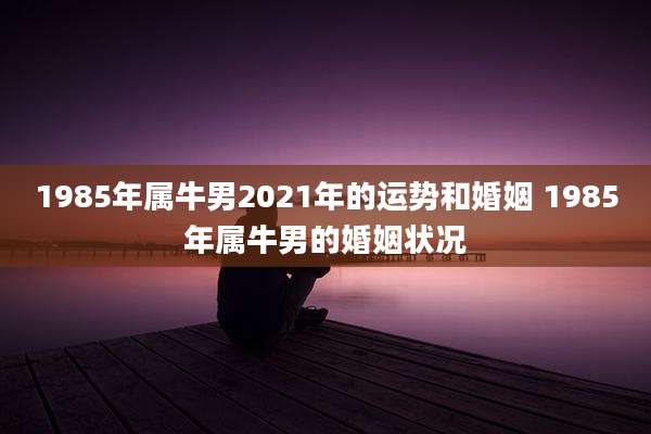 1985年属牛男2021年的运势和婚姻 1985年属牛男的婚姻状况