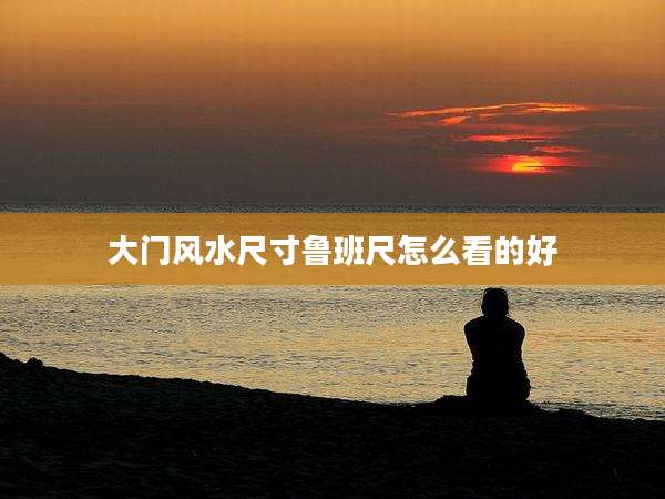 大门风水尺寸鲁班尺怎么看的好