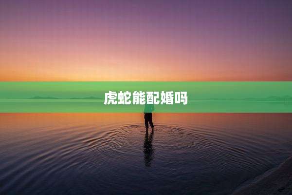 虎蛇能配婚吗