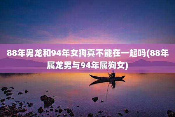 88年男龙和94年女狗真不能在一起吗(88年属龙男与94年属狗女)