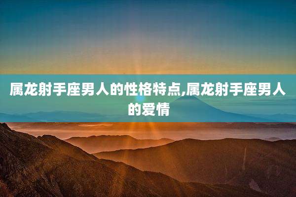 属龙射手座男人的性格特点,属龙射手座男人的爱情