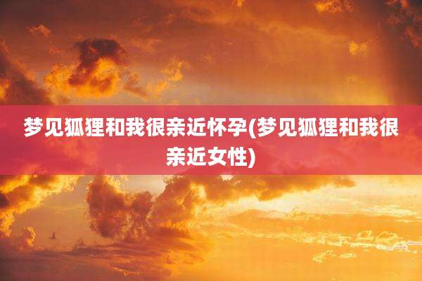 梦见狐狸和我很亲近怀孕(梦见狐狸和我很亲近女性)