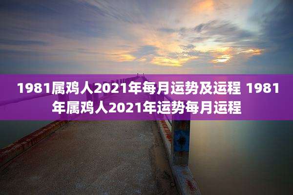 1981属鸡人2021年每月运势及运程 1981年属鸡人2021年运势每月运程
