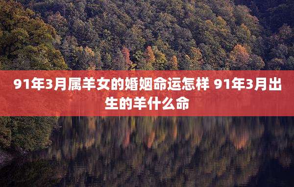 91年3月属羊女的婚姻命运怎样 91年3月出生的羊什么命