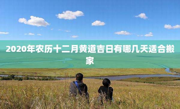2020年农历十二月黄道吉日有哪几天适合搬家